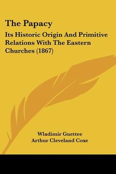 portada the papacy: its historic origin and primitive relations with the eastern churches (1867) (in English)