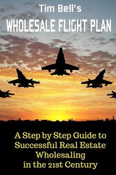 portada Tim Bell's Wholesale Flight Plan: A Step by Step Guide to Wholesale Real Estate Success in the 21st Century (en Inglés)