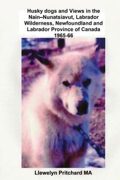 portada Husky dogs and Views in the Nain - Nunatsiavut, Labrador Wilderness, Newfoundland and Labrador Province of Canada 1965-66: Cover photograph: husky dog (en Inglés)