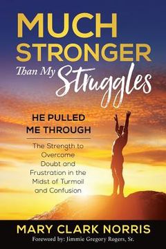 portada Much Stronger than My Struggles: He Pulled me Through-The Strength to Overcome Doubt and Frustration in the midst of Turmoil and Confusion (en Inglés)