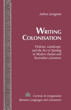 portada Writing Colonisation: Violence, Landscape, and the Act of Naming in Modern Italian and Australian Literature (in English)