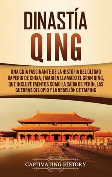 portada Dinastía Qing: Una Guía Fascinante de la Historia del Último Imperio de China, También Llamado el Gran Qing, que Incluye Eventos Como la Caída de Pekín, las Guerras del Opio y la Rebelión de Taiping