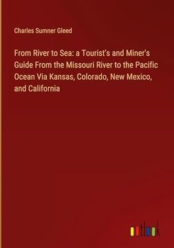 portada From River to Sea: A Tourist's and Miner's Guide From the Missouri River to the Pacific Ocean via Kansas, Colorado, new Mexico, and California (in English)