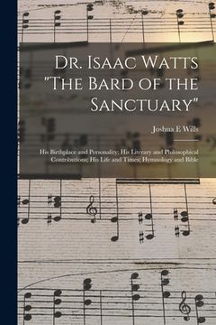 portada Dr. Isaac Watts "The Bard of the Sanctuary": His Birthplace and Personality; His Literary and Philosophical Contributions; His Life and Times; Hymnolo (en Inglés)