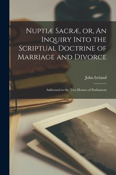 portada Nuptiæ Sacræ, or, An Inquiry Into the Scriptual Doctrine of Marriage and Divorce [microform]: Addressed to the Two Houses of Parliament (en Inglés)