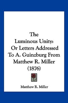 portada the luminous unity: or letters addressed to a. guinzburg from matthew r. miller (1876) (en Inglés)