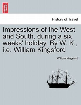 portada impressions of the west and south, during a six weeks' holiday. by w. k., i.e. william kingsford (en Inglés)