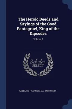 portada The Heroic Deeds and Sayings of the Good Pantagruel, King of the Dipsodes; Volume 3 (en Inglés)