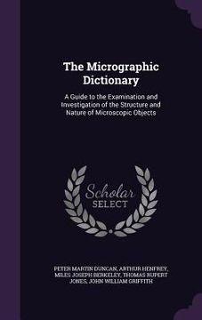 portada The Micrographic Dictionary: A Guide to the Examination and Investigation of the Structure and Nature of Microscopic Objects