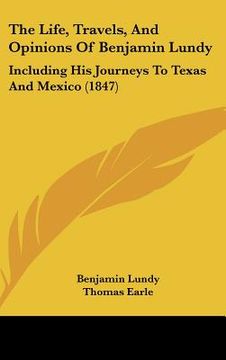 portada the life, travels, and opinions of benjamin lundy: including his journeys to texas and mexico (1847) (in English)