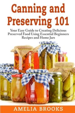 portada Canning and Preserving 101: Your Easy Guide to Creating Delicious Preserved Food Using Home Jars and Essential Beginners Recipes (in English)