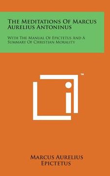 portada The Meditations of Marcus Aurelius Antoninus: With the Manual of Epictetus and a Summary of Christian Morality (in English)