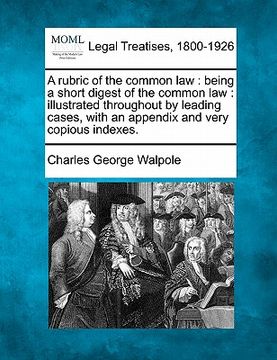 portada a rubric of the common law: being a short digest of the common law: illustrated throughout by leading cases, with an appendix and very copious ind (in English)