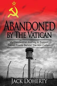 portada Abandoned by the Vatican: My Clandestine Journey to Support Secret Priests Behind the Iron Curtain (in English)