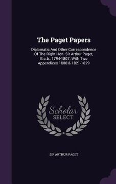 portada The Paget Papers: Diplomatic And Other Correspondence Of The Right Hon. Sir Arthur Paget, G.c.b., 1794-1807. With Two Appendices 1808 & (en Inglés)