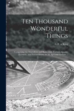 portada Ten Thousand Wonderful Things: Comprising the Marvellous and Rare, Odd, Curious, Quaint, Eccentric, and Extraordinary, in All Ages and Nations ... (in English)