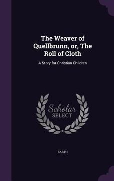 portada The Weaver of Quellbrunn, or, The Roll of Cloth: A Story for Christian Children (en Inglés)