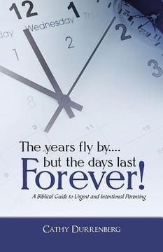 portada The Years Fly By....But the Days Last Forever!: A Biblical Guide to Urgent and Intentional Parenting (en Inglés)