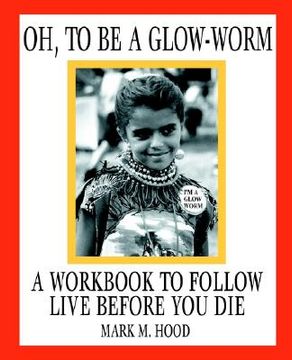 portada oh, to be a glow-worm: a workbook to follow live before you die
