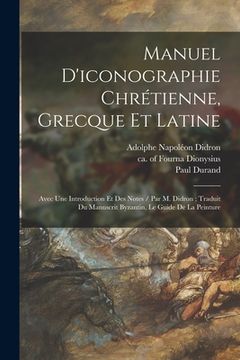 portada Manuel D'iconographie Chrétienne, Grecque Et Latine: Avec Une Introduction Et Des Notes / Par M. Didron; Traduit Du Manuscrit Byzantin, Le Guide De La (en Francés)