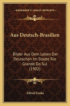 portada Aus Deutsch-Brasilien: Bilder Aus Dem Leben Der Deutschen Im Staate Rio Grande Do Sul (1902) (in German)