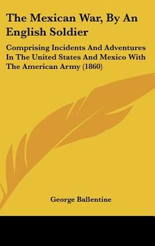 portada the mexican war, by an english soldier: comprising incidents and adventures in the united states and mexico with the american army (1860) (en Inglés)