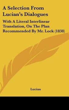portada a selection from lucian's dialogues: with a literal interlinear translation, on the plan recommended by mr. lock (1838) (en Inglés)