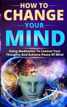 portada How to Change Your Mind: Using Meditation to Control Your Thoughts and Achieve Peace of Mind (en Inglés)