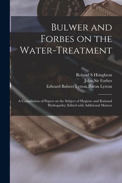 portada Bulwer and Forbes on the Water-treatment: a Compilation of Papers on the Subject of Hygiene and Rational Hydropathy; Edited With Additional Matters (en Inglés)