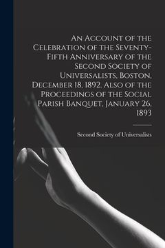 portada An Account of the Celebration of the Seventy-fifth Anniversary of the Second Society of Universalists, Boston, December 18, 1892. Also of the Proceedi (en Inglés)