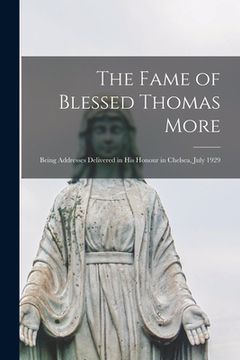 portada The Fame of Blessed Thomas More: Being Addresses Delivered in His Honour in Chelsea, July 1929 (en Inglés)