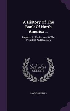 portada A History Of The Bank Of North America ...: Prepared At The Request Of The President And Directors (en Inglés)