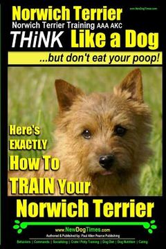 portada Norwich Terrier, Norwich Terrier Training AAA AKC Think Like a Dog But Don't Eat Your Poop!: Here's How To Train Your Norwich Terrier (en Inglés)