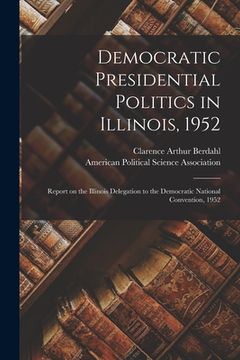 portada Democratic Presidential Politics in Illinois, 1952; Report on the Illinois Delegation to the Democratic National Convention, 1952 (en Inglés)