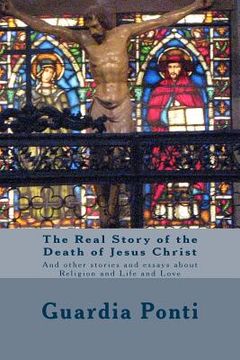 portada The Real Story of the Death of Jesus Christ: And other stories and essays about Religion and Life and Love (en Inglés)