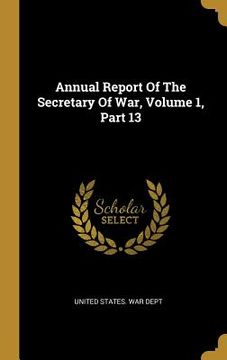 portada Annual Report Of The Secretary Of War, Volume 1, Part 13 (en Inglés)