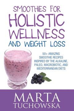 portada Smoothies for Holistic Wellness and Weight Loss: 50+ Amazing Smoothie Recipes Inspired by the Alkaline, Paleo, Macrobiotic, and Mediterranean Diets (en Inglés)
