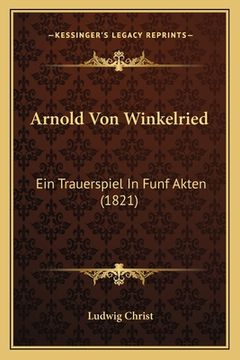 portada Arnold Von Winkelried: Ein Trauerspiel In Funf Akten (1821) (en Alemán)