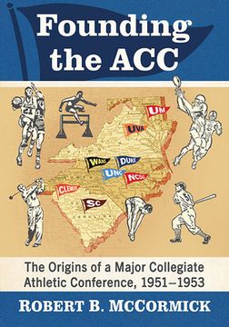 portada Founding the Acc: The Origins of a Major Collegiate Athletic Conference, 1951-1953