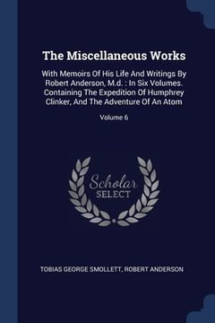 portada The Miscellaneous Works: With Memoirs Of His Life And Writings By Robert Anderson, M.d.: In Six Volumes. Containing The Expedition Of Humphrey (en Inglés)