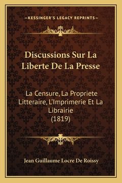 portada Discussions Sur La Liberte De La Presse: La Censure, La Propriete Litteraire, L'Imprimerie Et La Librairie (1819) (en Francés)