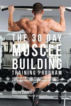 portada The 30 Day Muscle Building Training Program: The Solution to Increasing Muscle Mass for Bodybuilders, Athletes, and People Who Just Want To Have a Bet (en Inglés)