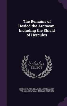 portada The Remains of Hesiod the Arcraean, Including the Shield of Hercules (en Inglés)