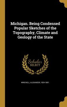portada Michigan. Being Condensed Popular Sketches of the Topography, Climate and Geology of the State (en Inglés)