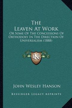 portada the leaven at work: or some of the concessions of orthodoxy in the direction of universalism (1888) (en Inglés)