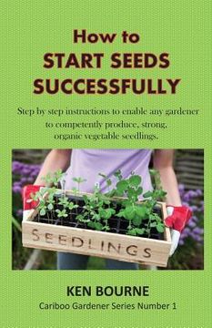 portada How to Start Seeds Successfully: Step by step instructions to enable any gardener to competently produce, strong, organic vegetable seedlings (en Inglés)