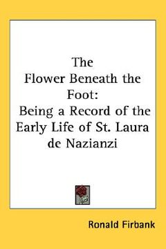portada the flower beneath the foot: being a record of the early life of st. laura de nazianzi (en Inglés)