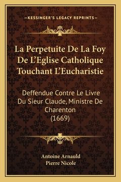 portada La Perpetuite De La Foy De L'Eglise Catholique Touchant L'Eucharistie: Deffendue Contre Le Livre Du Sieur Claude, Ministre De Charenton (1669) (en Francés)