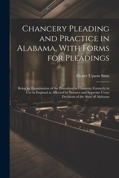 portada Chancery Pleading and Practice in Alabama, With Forms for Pleadings; Being an Examination of the Procedure in Chancery Formerly in use in England as A (in English)
