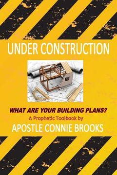 portada Under Construction: What are Your Building Plans?: A Prophetic Toolbook by Apostle Connie Brooks (en Inglés)